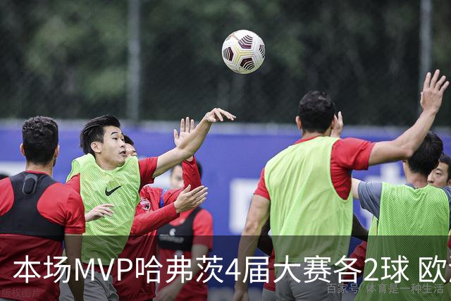 本场MVP哈弗茨4届大赛各2球 欧洲球员仅逊于凯恩姆巴佩